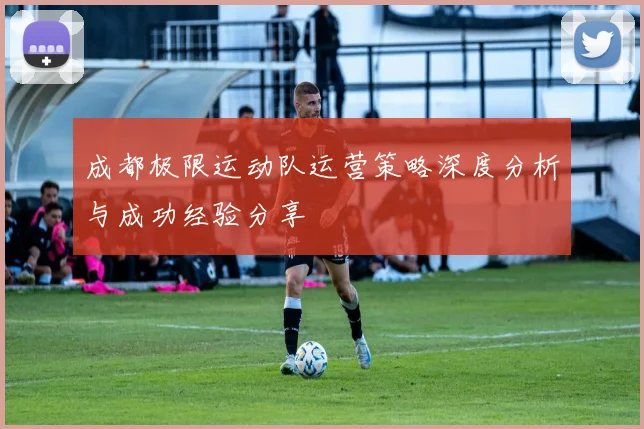 成都极限运动队运营策略深度分析与成功经验分享