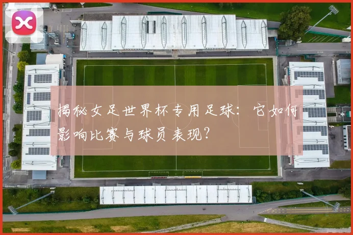 揭秘女足世界杯专用足球:它如何影响比赛与球员表现?