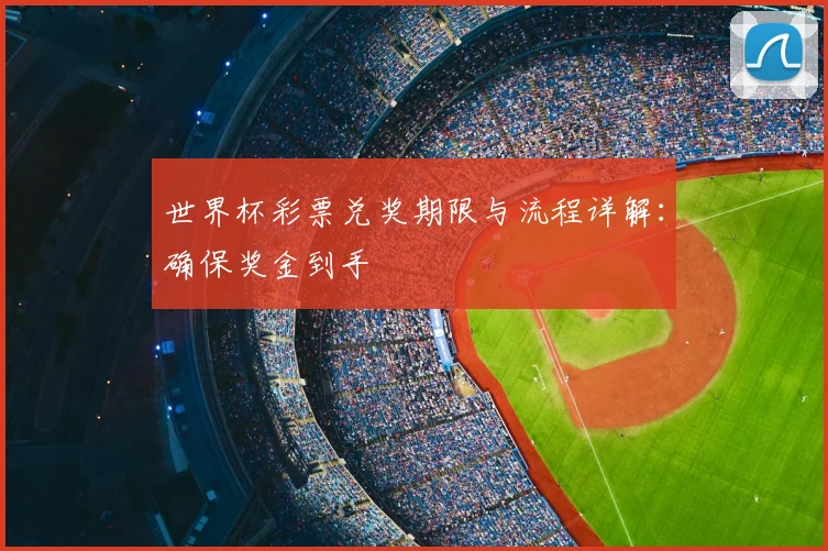 世界杯彩票兑奖期限与流程详解:确保奖金到手