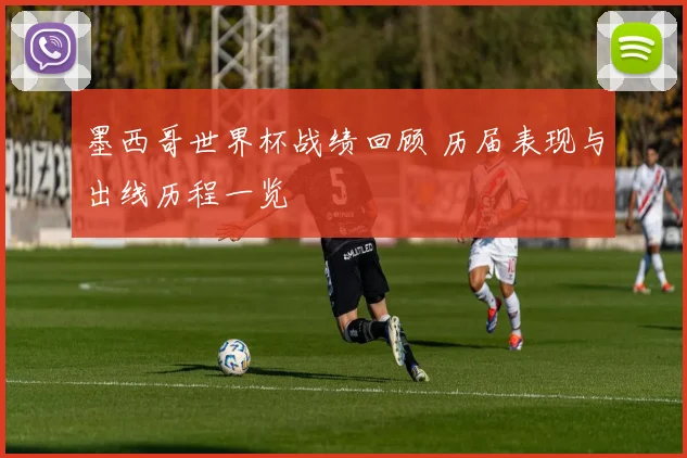 墨西哥世界杯战绩回顾 历届表现与出线历程一览