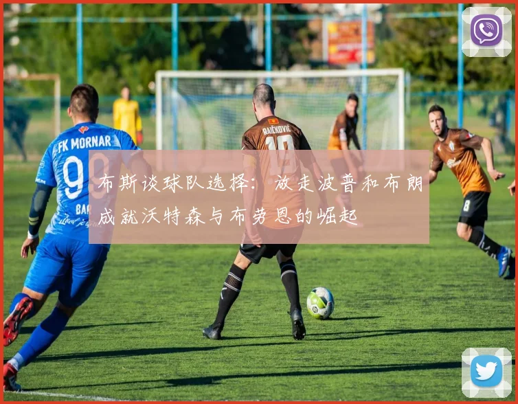 布斯谈球队选择:放走波普和布朗成就沃特森与布劳恩的崛起
