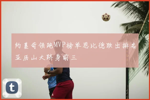约基奇领跑MVP榜单恩比德跌出排名亚历山大跻身前三