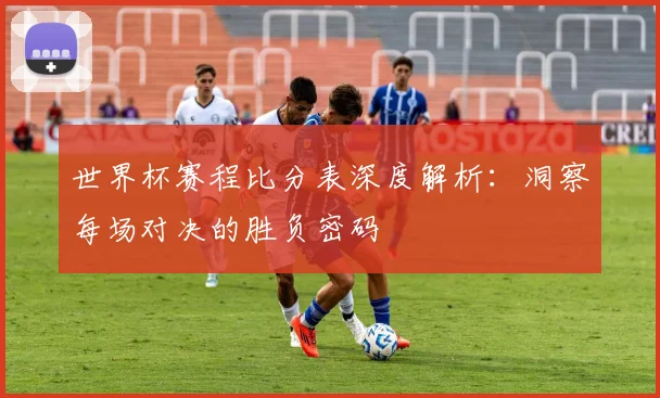 世界杯赛程比分表深度解析：洞察每场对决的胜负密码