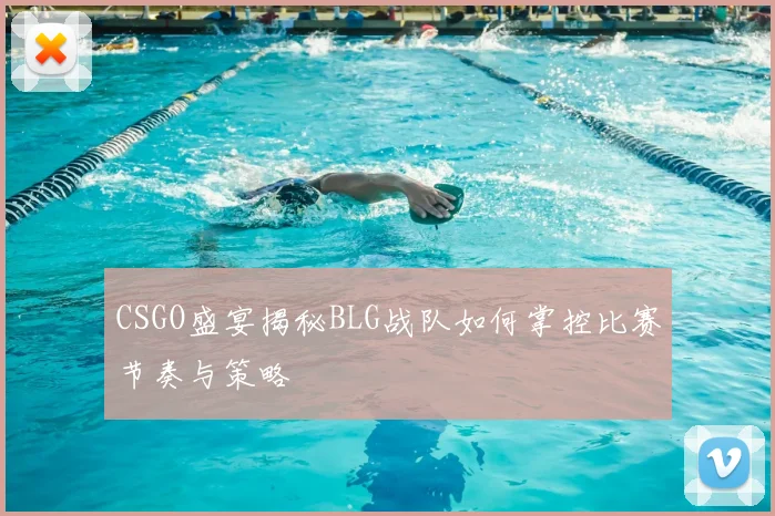 CSGO盛宴揭秘BLG战队如何掌控比赛节奏与策略