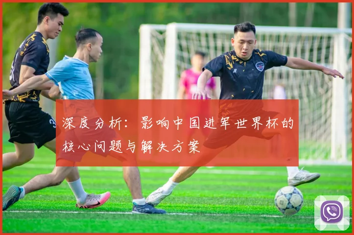 深度分析：影响中国进军世界杯的核心问题与解决方案