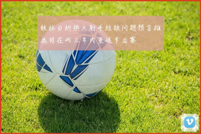 铁林分析热火射手短缺问题预言雄鹿将在两三年内重返季后赛