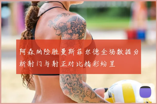 阿森纳险胜曼斯菲尔德全场数据分析射门与射正对比精彩纷呈