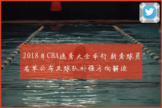 2018年CBA选秀大会举行 新秀球员名单公布及球队补强方向解读