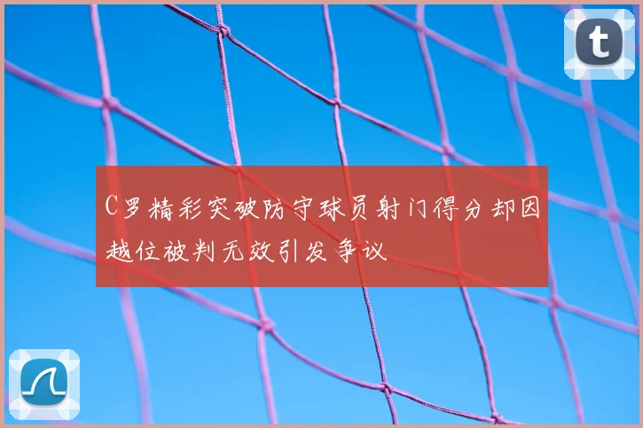 C罗精彩突破防守球员射门得分却因越位被判无效引发争议