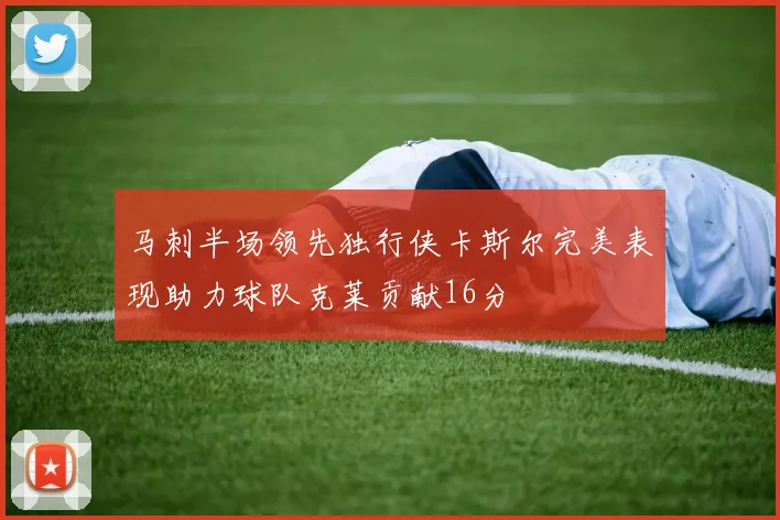 马刺半场领先独行侠卡斯尔完美表现助力球队克莱贡献16分