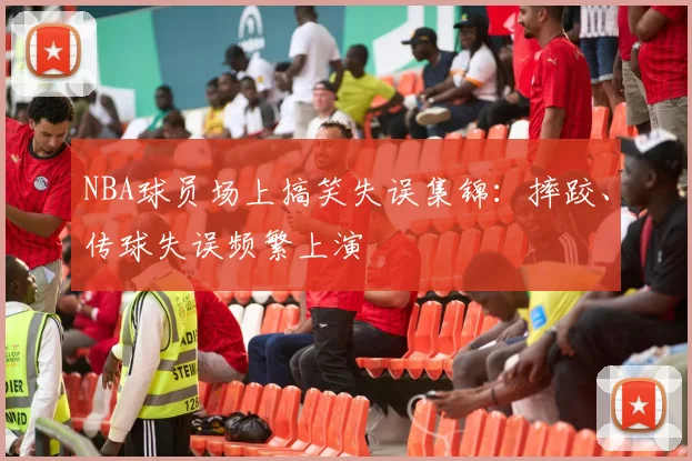 NBA球员场上搞笑失误集锦：摔跤、传球失误频繁上演