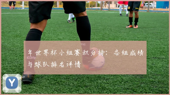 年世界杯小组赛积分榜:各组成绩与球队排名详情