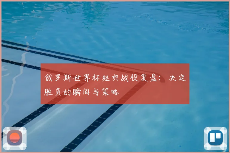 俄罗斯世界杯经典战役复盘：决定胜负的瞬间与策略