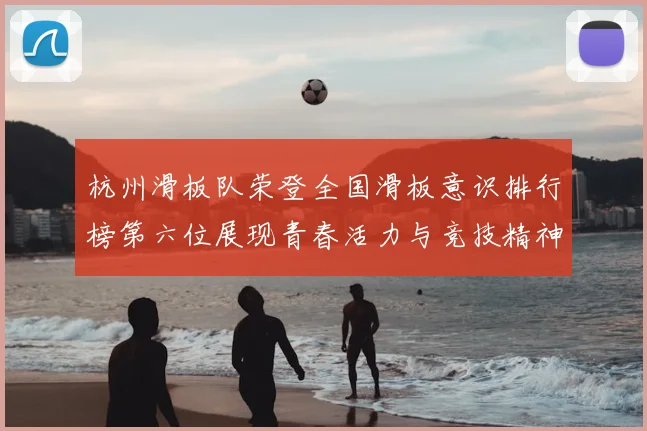 杭州滑板队荣登全国滑板意识排行榜第六位展现青春活力与竞技精神