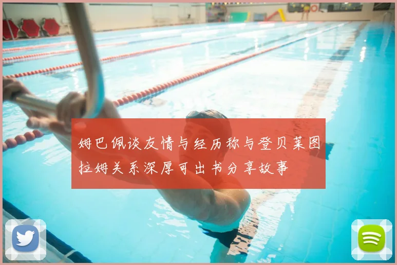 姆巴佩谈友情与经历称与登贝莱图拉姆关系深厚可出书分享故事