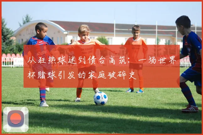 从狂热球迷到债台高筑：一场世界杯赌球引发的家庭破碎史