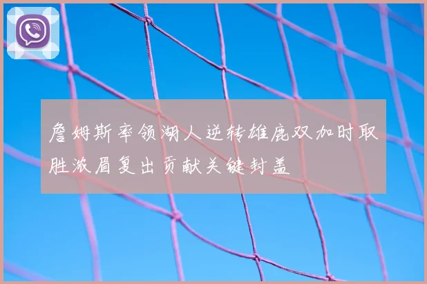 詹姆斯率领湖人逆转雄鹿双加时取胜浓眉复出贡献关键封盖