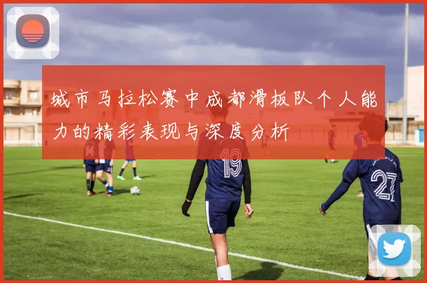 城市马拉松赛中成都滑板队个人能力的精彩表现与深度分析