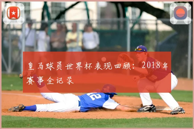 皇马球员世界杯表现回顾：2018年赛事全记录