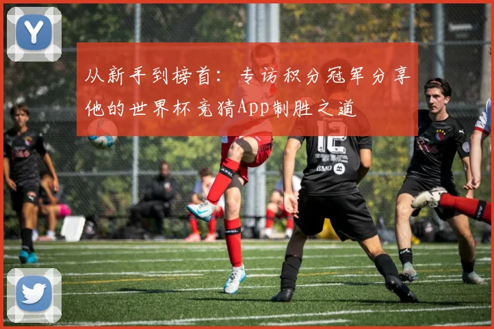 从新手到榜首：专访积分冠军分享他的世界杯竞猜App制胜之道