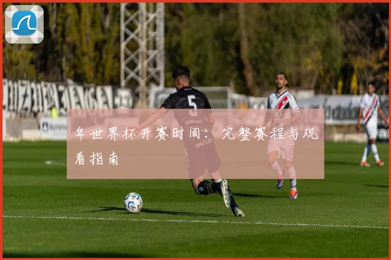年世界杯开赛时间：完整赛程与观看指南