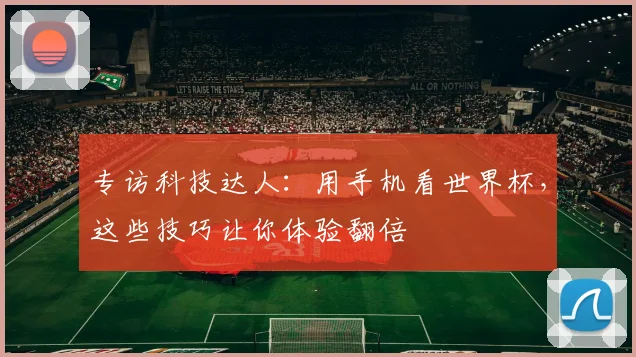 专访科技达人：用手机看世界杯，这些技巧让你体验翻倍