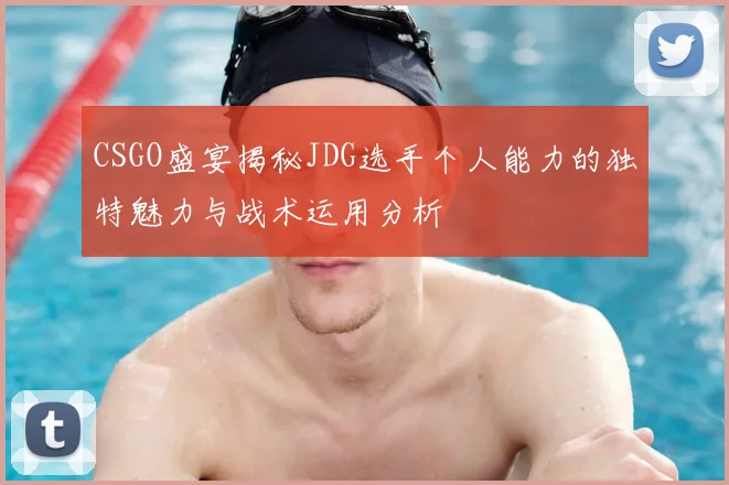 CSGO盛宴揭秘JDG选手个人能力的独特魅力与战术运用分析