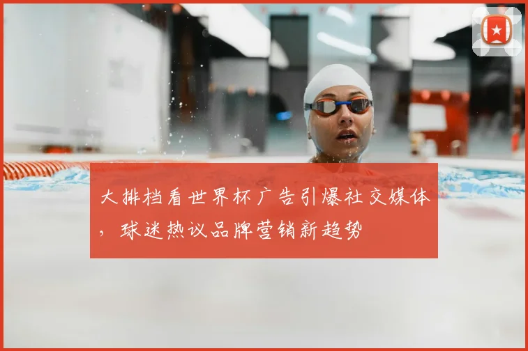 大排档看世界杯广告引爆社交媒体,球迷热议品牌营销新趋势