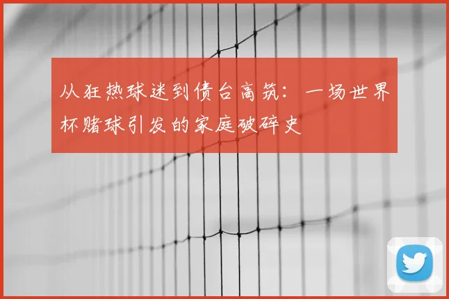 从狂热球迷到债台高筑:一场世界杯赌球引发的家庭破碎史