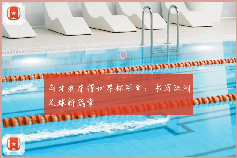 匈牙利夺得世界杯冠军,书写欧洲足球新篇章
