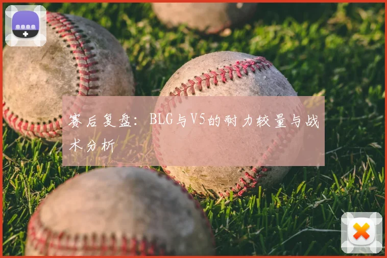 赛后复盘:BLG与V5的耐力较量与战术分析