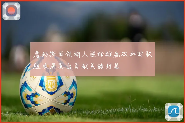 詹姆斯率领湖人逆转雄鹿双加时取胜浓眉复出贡献关键封盖