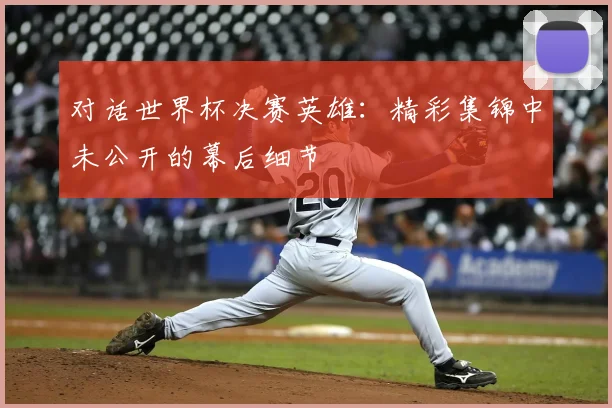 对话世界杯决赛英雄:精彩集锦中未公开的幕后细节