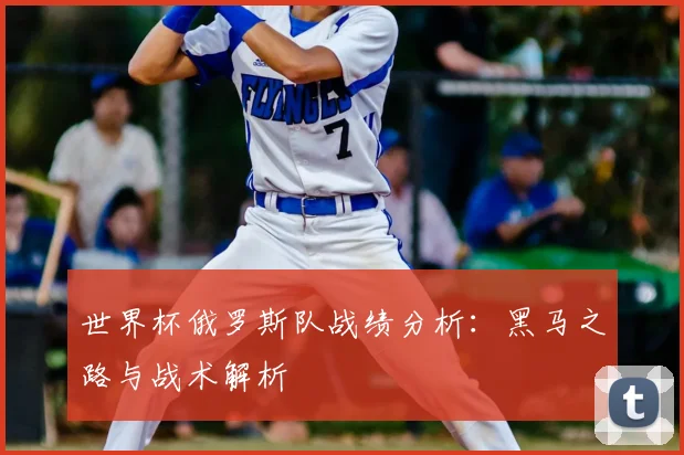 世界杯俄罗斯队战绩分析：黑马之路与战术解析