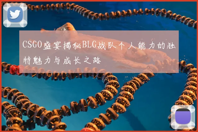 CSGO盛宴揭秘BLG战队个人能力的独特魅力与成长之路