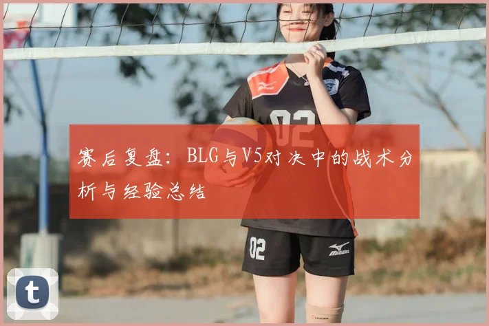 赛后复盘:BLG与V5对决中的战术分析与经验总结