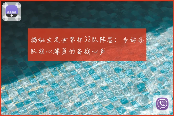 揭秘女足世界杯32队阵容:专访各队核心球员的备战心声