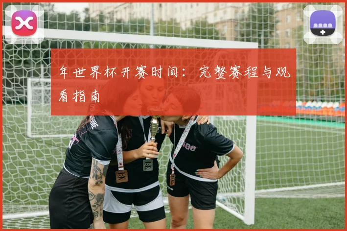 年世界杯开赛时间:完整赛程与观看指南