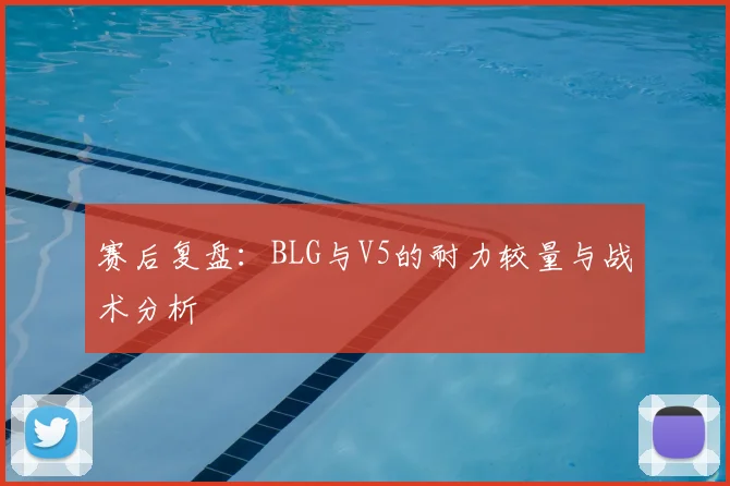 赛后复盘:BLG与V5的耐力较量与战术分析