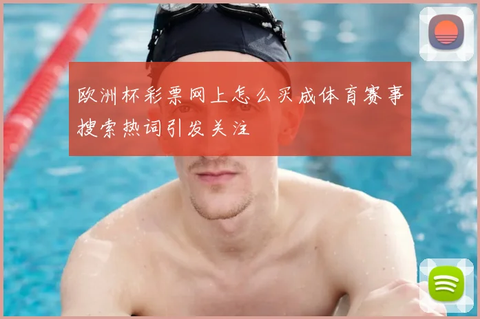 欧洲杯彩票网上怎么买成体育赛事搜索热词引发关注