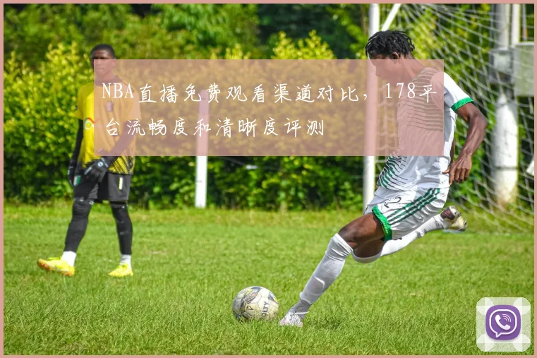 NBA直播免费观看渠道对比,178平台流畅度和清晰度评测