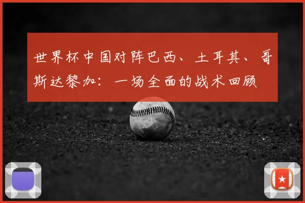 世界杯中国对阵巴西、土耳其、哥斯达黎加:一场全面的战术回顾