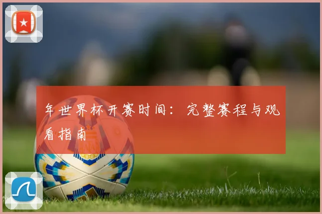 年世界杯开赛时间：完整赛程与观看指南
