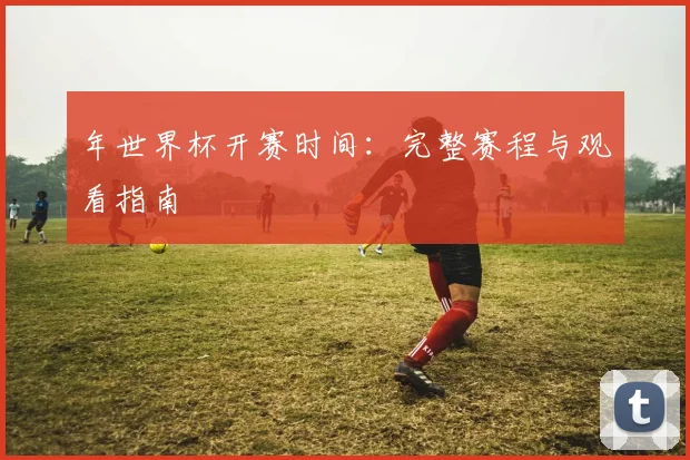 年世界杯开赛时间:完整赛程与观看指南