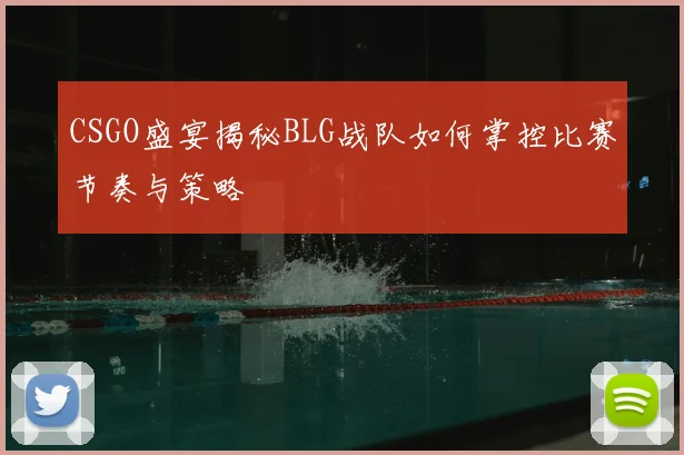 CSGO盛宴揭秘BLG战队如何掌控比赛节奏与策略