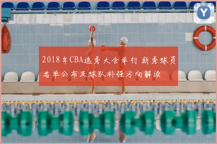 2018年CBA选秀大会举行 新秀球员名单公布及球队补强方向解读