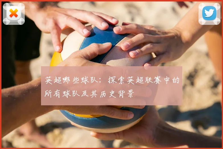 英超哪些球队:探索英超联赛中的所有球队及其历史背景