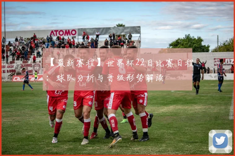 【最新赛程】世界杯22日比赛日程:球队分析与晋级形势解读