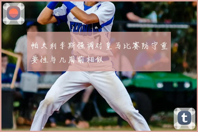 帕夫利季斯强调对皇马比赛防守重要性与几周前相似