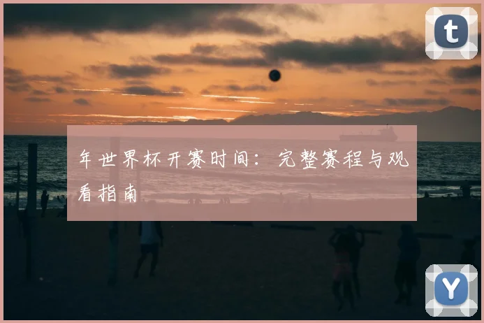 年世界杯开赛时间：完整赛程与观看指南